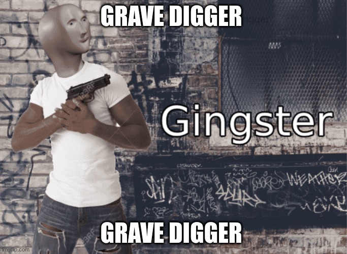 Gingster | GRAVE DIGGER; GRAVE DIGGER | image tagged in gingster | made w/ Imgflip meme maker