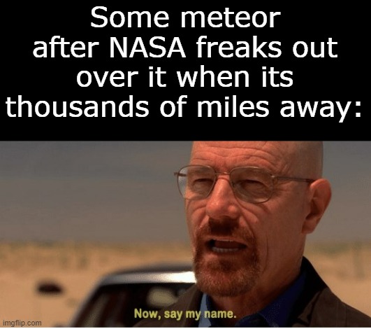 "Give me a name like you do with rocks on Earth" | Some meteor after NASA freaks out over it when its thousands of miles away: | image tagged in now say my name,nasa | made w/ Imgflip meme maker