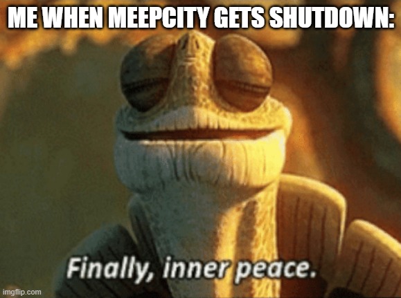 Meep city finally got shut down because of it showing disgusting "partys" | ME WHEN MEEPCITY GETS SHUTDOWN: | image tagged in finally inner peace | made w/ Imgflip meme maker
