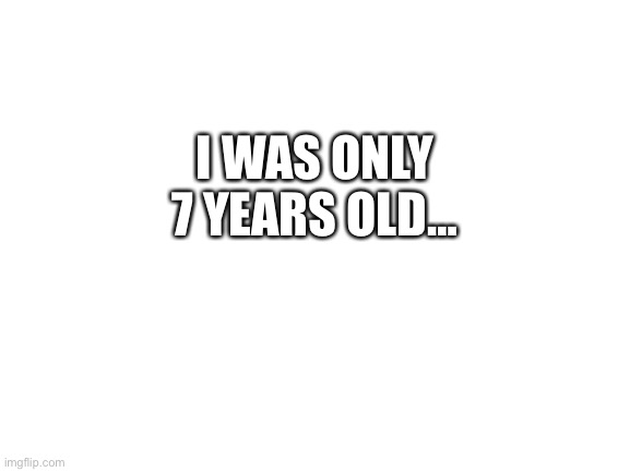 TW | I WAS ONLY 7 YEARS OLD… | image tagged in blank white template | made w/ Imgflip meme maker
