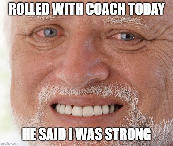 BJJ Problems | ROLLED WITH COACH TODAY; HE SAID I WAS STRONG | image tagged in hide the pain harold,bjj,jiu jitsu | made w/ Imgflip meme maker