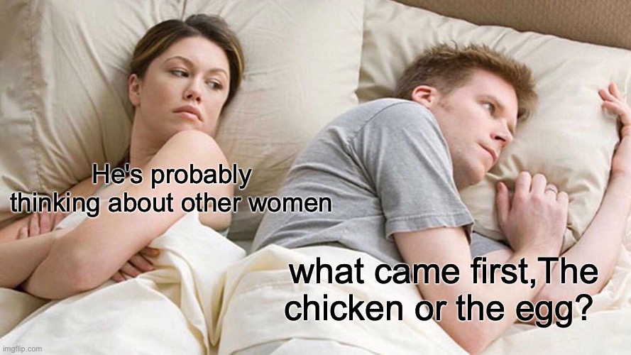 I Bet He's Thinking About Other Women | He's probably thinking about other women; what came first,The chicken or the egg? | image tagged in memes,i bet he's thinking about other women | made w/ Imgflip meme maker