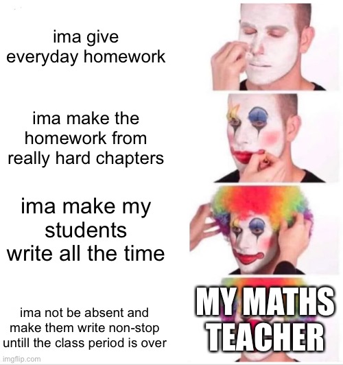 maths is pure torture :) | ima give everyday homework; ima make the homework from really hard chapters; ima make my students write all the time; MY MATHS TEACHER; ima not be absent and make them write non-stop untill the class period is over | image tagged in memes,clown applying makeup | made w/ Imgflip meme maker