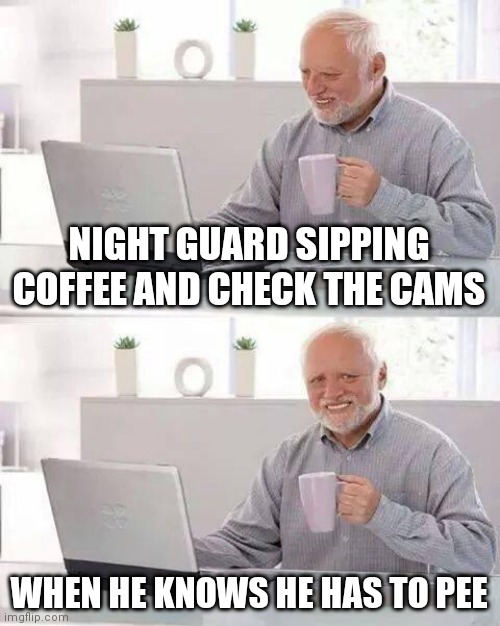 What happens next? | NIGHT GUARD SIPPING COFFEE AND CHECK THE CAMS; WHEN HE KNOWS HE HAS TO PEE | image tagged in memes,hide the pain harold,fnaf,funny | made w/ Imgflip meme maker