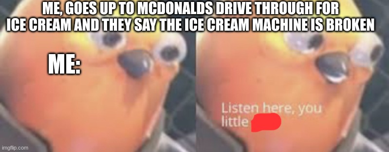 Listen here you little shit bird | ME, GOES UP TO MCDONALDS DRIVE THROUGH FOR ICE CREAM AND THEY SAY THE ICE CREAM MACHINE IS BROKEN; ME: | image tagged in listen here you little shit bird | made w/ Imgflip meme maker