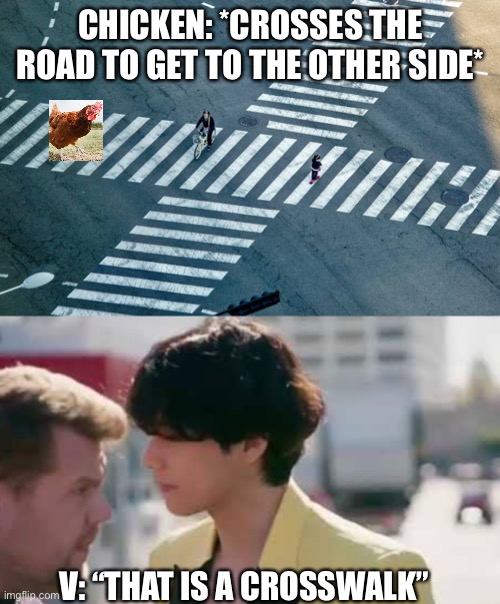 “James, that is not a venue. It is a crosswalk.” | CHICKEN: *CROSSES THE ROAD TO GET TO THE OTHER SIDE*; V: “THAT IS A CROSSWALK” | image tagged in bts,funny,chicken,taehyung,why | made w/ Imgflip meme maker