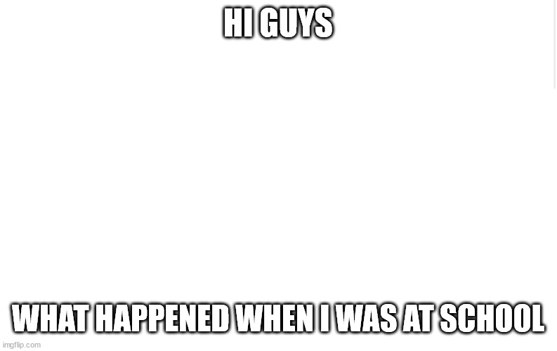 Blank meme template | HI GUYS; WHAT HAPPENED WHEN I WAS AT SCHOOL | image tagged in blank meme template | made w/ Imgflip meme maker
