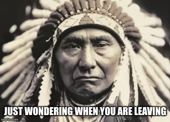 American Indian | JUST WONDERING WHEN YOU ARE LEAVING | image tagged in american indian | made w/ Imgflip meme maker