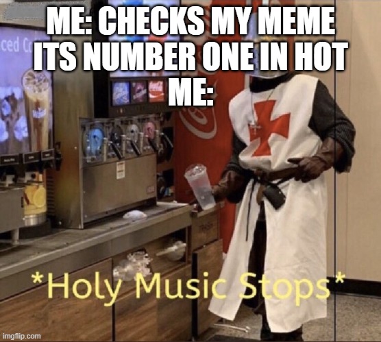 Holy music stops | ME: CHECKS MY MEME
ITS NUMBER ONE IN HOT
ME: | image tagged in holy music stops | made w/ Imgflip meme maker