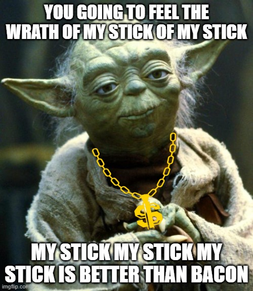 my stick is better than bacon | YOU GOING TO FEEL THE WRATH OF MY STICK OF MY STICK; MY STICK MY STICK MY STICK IS BETTER THAN BACON | image tagged in memes,star wars yoda | made w/ Imgflip meme maker