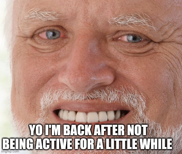 Bro ? | YO I'M BACK AFTER NOT BEING ACTIVE FOR A LITTLE WHILE | image tagged in hide the pain harold | made w/ Imgflip meme maker