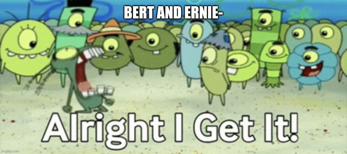 Just let it die please, its so annoying. (I cant comment so dont expect a response) | BERT AND ERNIE- | image tagged in alright i get it | made w/ Imgflip meme maker