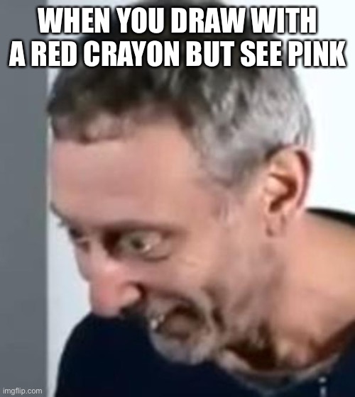 I hate when this happens | WHEN YOU DRAW WITH A RED CRAYON BUT SEE PINK | image tagged in when michael rosen realised | made w/ Imgflip meme maker