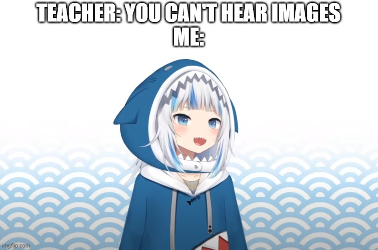 A | TEACHER: YOU CAN'T HEAR IMAGES
ME: | image tagged in memes,dank,a | made w/ Imgflip meme maker