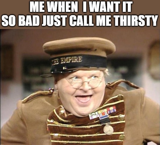 I'm all in | ME WHEN  I WANT IT SO BAD JUST CALL ME THIRSTY | image tagged in benny hill,benny | made w/ Imgflip meme maker