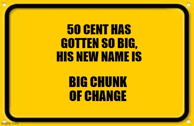 Blank Yellow Sign Meme | 5O CENT HAS GOTTEN SO BIG, HIS NEW NAME IS; BIG CHUNK OF CHANGE | image tagged in memes,blank yellow sign | made w/ Imgflip meme maker