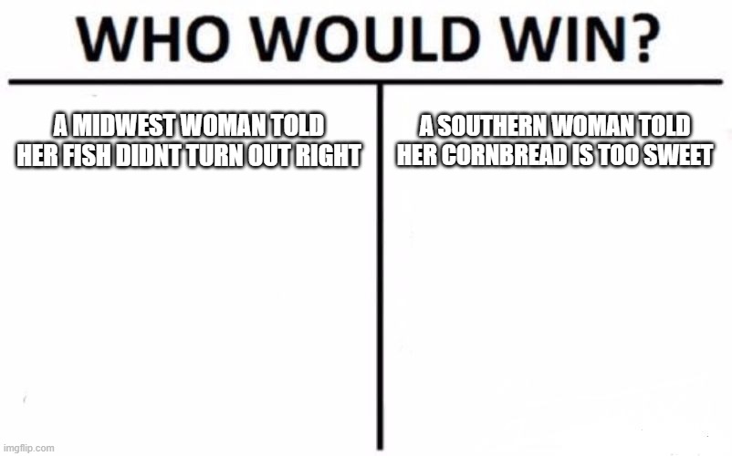 midwest vs southern | A MIDWEST WOMAN TOLD HER FISH DIDNT TURN OUT RIGHT; A SOUTHERN WOMAN TOLD HER CORNBREAD IS TOO SWEET | image tagged in memes,who would win | made w/ Imgflip meme maker