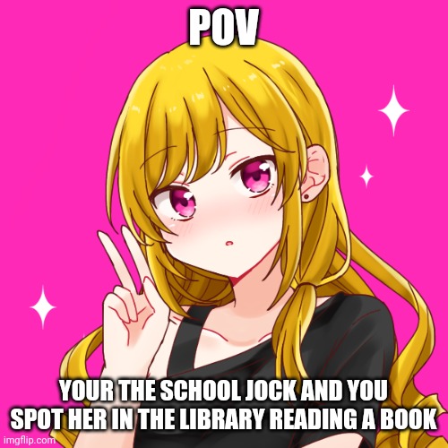 Tbh, you can be the rudest jock or the nicest jock in the school | POV; YOUR THE SCHOOL JOCK AND YOU SPOT HER IN THE LIBRARY READING A BOOK | made w/ Imgflip meme maker