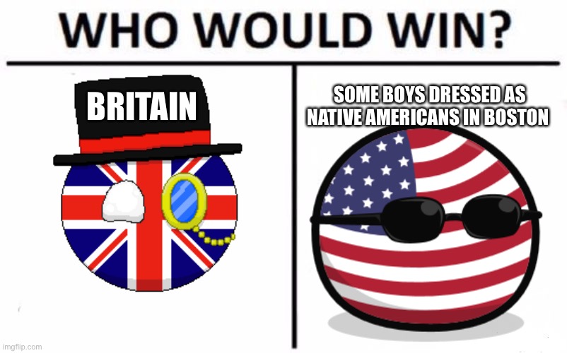 Boston tea party lol | BRITAIN; SOME BOYS DRESSED AS NATIVE AMERICANS IN BOSTON | image tagged in memes,who would win | made w/ Imgflip meme maker