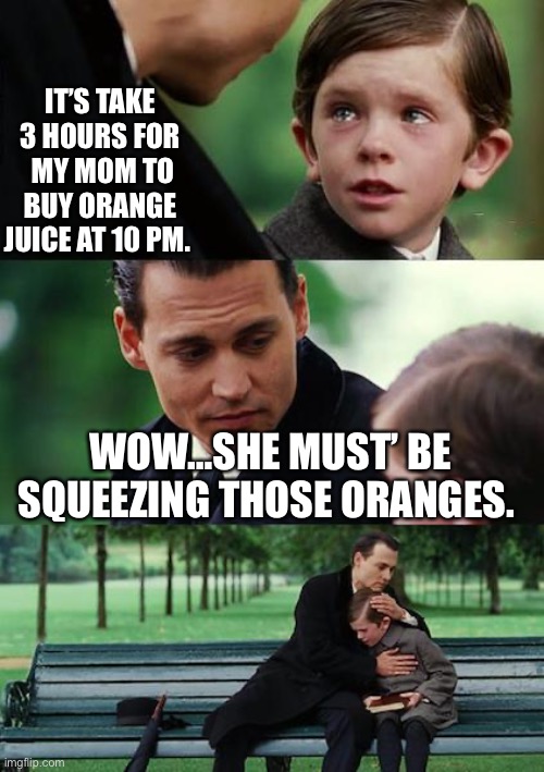 Finding Neverland | IT’S TAKE 3 HOURS FOR  MY MOM TO BUY ORANGE JUICE AT 10 PM. WOW…SHE MUST’ BE SQUEEZING THOSE ORANGES. | image tagged in memes,finding neverland | made w/ Imgflip meme maker