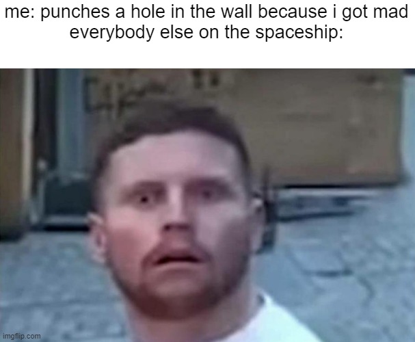 bam |  me: punches a hole in the wall because i got mad

everybody else on the spaceship: | image tagged in behzinga,shocked,shocked face,dark humor,funny memes | made w/ Imgflip meme maker