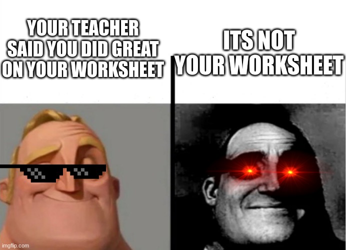 oh no | YOUR TEACHER SAID YOU DID GREAT ON YOUR WORKSHEET; ITS NOT YOUR WORKSHEET | image tagged in teacher's copy | made w/ Imgflip meme maker