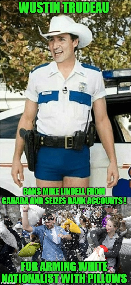 yep | WUSTIN TRUDEAU; BANS MIKE LINDELL FROM CANADA AND SEIZES BANK ACCOUNTS ! FOR ARMING WHITE NATIONALIST WITH PILLOWS | image tagged in justin trudeau | made w/ Imgflip meme maker
