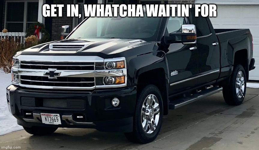 Josh's dream truck | GET IN, WHATCHA WAITIN' FOR | image tagged in josh's dream truck | made w/ Imgflip meme maker