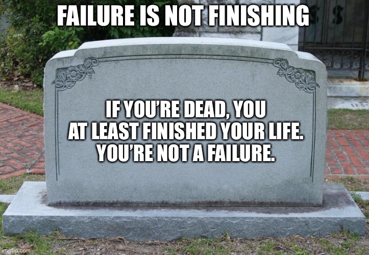 Failure or no? | FAILURE IS NOT FINISHING; IF YOU’RE DEAD, YOU AT LEAST FINISHED YOUR LIFE.
YOU’RE NOT A FAILURE. | image tagged in gravestone,failure,fail,success kid | made w/ Imgflip meme maker
