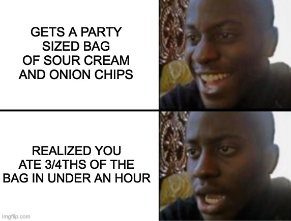 Oh yeah! Oh no... | GETS A PARTY SIZED BAG OF SOUR CREAM AND ONION CHIPS; REALIZED YOU ATE 3/4THS OF THE BAG IN UNDER AN HOUR | image tagged in oh yeah oh no | made w/ Imgflip meme maker