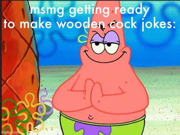 evil patrick | msmg getting ready to make wooden cock jokes: | image tagged in evil patrick | made w/ Imgflip meme maker