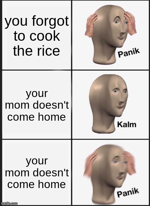worri | you forgot to cook the rice; your mom doesn't come home; your mom doesn't come home | image tagged in memes,panik kalm panik | made w/ Imgflip meme maker