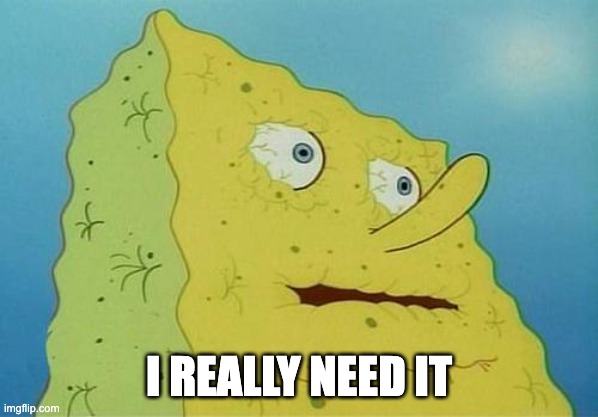 thirsty spongebob | I REALLY NEED IT | image tagged in thirsty spongebob | made w/ Imgflip meme maker