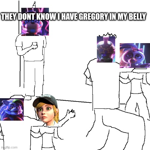 they dont know geregory is in me | THEY DONT KNOW I HAVE GREGORY IN MY BELLY | image tagged in they don't know | made w/ Imgflip meme maker