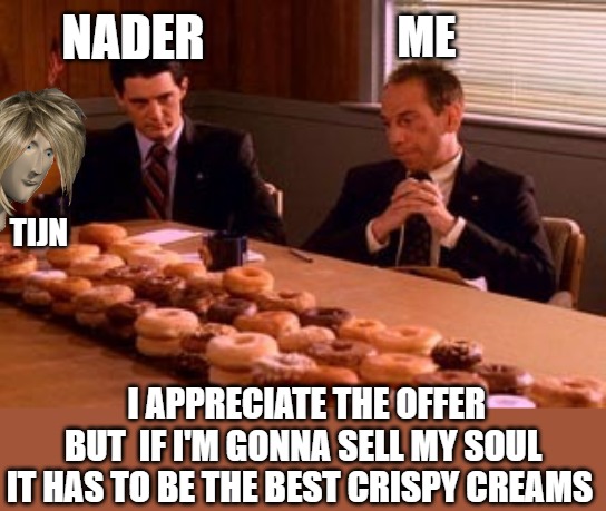 sucker move | NADER; ME; TIJN; I APPRECIATE THE OFFER BUT  IF I'M GONNA SELL MY SOUL IT HAS TO BE THE BEST CRISPY CREAMS | image tagged in agents with donuts twin peaks | made w/ Imgflip meme maker