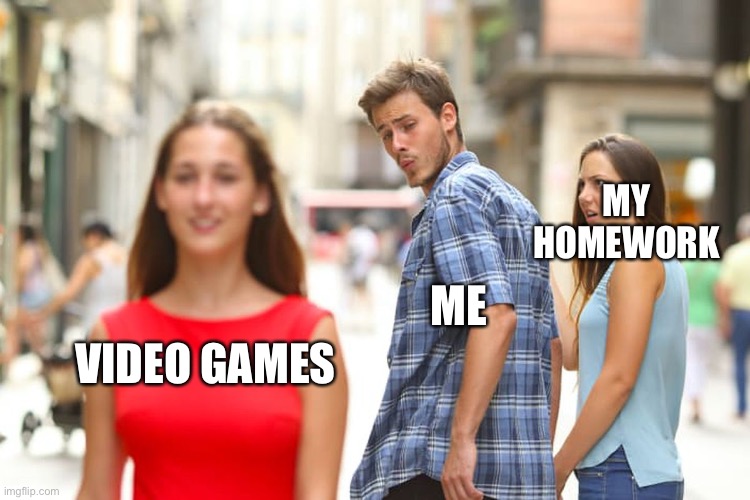 Distracted Boyfriend | MY HOMEWORK; ME; VIDEO GAMES | image tagged in memes,distracted boyfriend | made w/ Imgflip meme maker