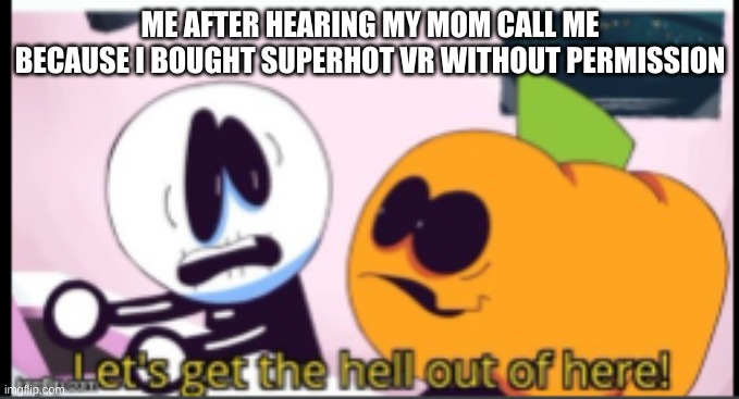 has this ever happened to you | ME AFTER HEARING MY MOM CALL ME BECAUSE I BOUGHT SUPERHOT VR WITHOUT PERMISSION | image tagged in a random meme | made w/ Imgflip meme maker