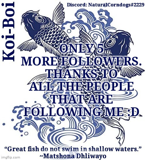ONLY 5 MORE FOLLOWERS. THANKS TO ALL THE PEOPLE THAT ARE FOLLOWING ME :D | image tagged in koi-boi's fish template | made w/ Imgflip meme maker