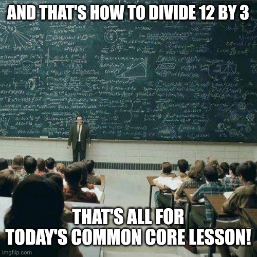 Common core makes no sense | AND THAT'S HOW TO DIVIDE 12 BY 3; THAT'S ALL FOR TODAY'S COMMON CORE LESSON! | image tagged in school,common core,math,logic | made w/ Imgflip meme maker