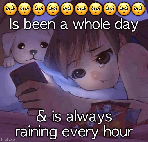 sad anime | 🥺🥺🥺🥺🥺🥺🥺🥺🥺🥺 Is been a whole day; & is always raining every hour | image tagged in sad anime | made w/ Imgflip meme maker