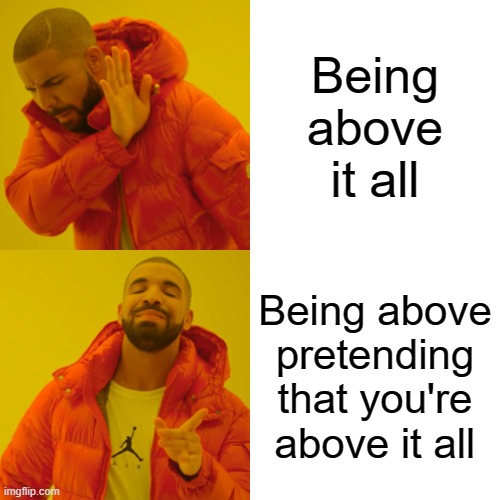 The False Sense Of Superiority That Comes From Pretending You're Above Having A False Sense Of Superiority | Being above it all; Being above
pretending that you're above it all | image tagged in memes,drake hotline bling,signature look of superiority,i am above the law,social anxiety,equality | made w/ Imgflip meme maker