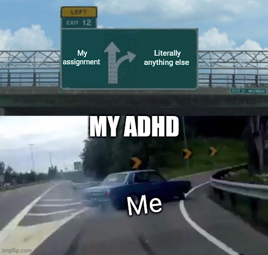 Left Exit 12 Off Ramp | My assignment; Literally anything else; MY ADHD; Me | image tagged in memes,left exit 12 off ramp | made w/ Imgflip meme maker