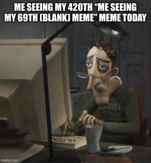 Guess it’s my 421st | ME SEEING MY 420TH “ME SEEING MY 69TH (BLANK) MEME” MEME TODAY | image tagged in tired dad at computer | made w/ Imgflip meme maker