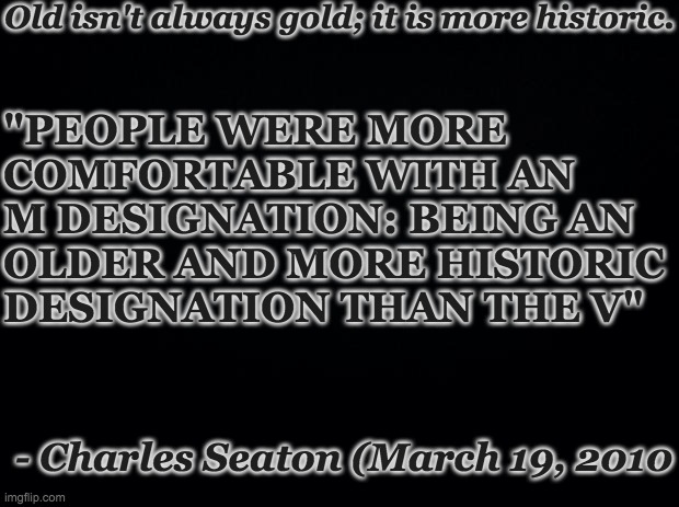 Re-up old is more historic. | Old isn't always gold; it is more historic. "PEOPLE WERE MORE COMFORTABLE WITH AN M DESIGNATION: BEING AN OLDER AND MORE HISTORIC DESIGNATION THAN THE V"; - Charles Seaton (March 19, 2010 | image tagged in quotes,old,gold,historical,demotivationals | made w/ Imgflip meme maker