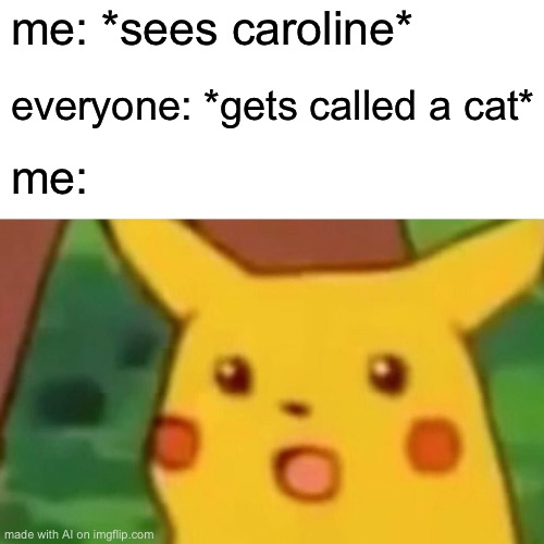 Surprised Pikachu | me: *sees caroline*; everyone: *gets called a cat*; me: | image tagged in memes,surprised pikachu | made w/ Imgflip meme maker