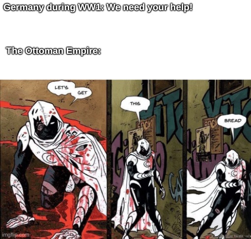 im so bored | Germany during WW1: We need your help!
                                                                                                              
                                                                                          
 The Ottoman Empire: | image tagged in world war 1,memes,moon knight | made w/ Imgflip meme maker