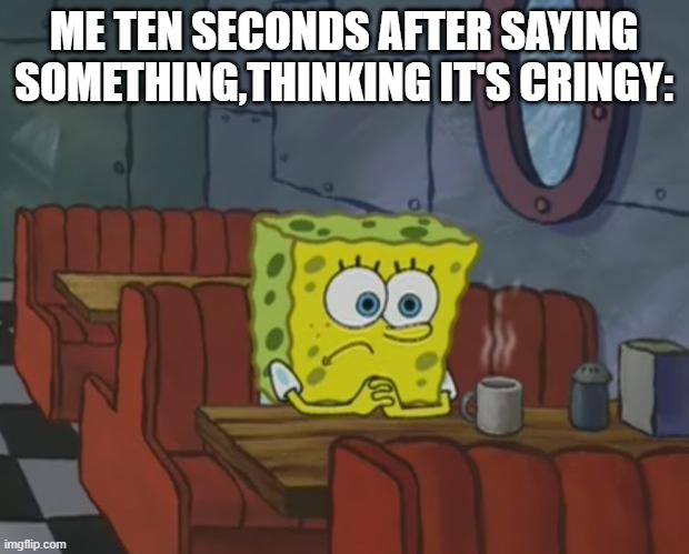 Spongebob Waiting | ME TEN SECONDS AFTER SAYING SOMETHING,THINKING IT'S CRINGY: | image tagged in spongebob waiting | made w/ Imgflip meme maker