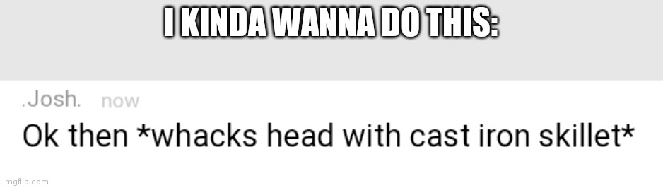 Josh whacking himself | I KINDA WANNA DO THIS: | image tagged in josh whacking himself | made w/ Imgflip meme maker