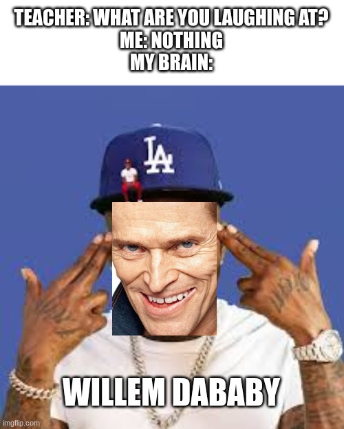 Dababy | TEACHER: WHAT ARE YOU LAUGHING AT?
ME: NOTHING
MY BRAIN:; WILLEM DABABY | image tagged in dababy | made w/ Imgflip meme maker