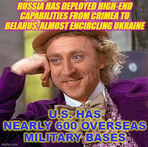 U.S. has nearly 600 overseas military bases | RUSSIA HAS DEPLOYED HIGH-END CAPABILITIES FROM CRIMEA TO BELARUS, ALMOST ENCIRCLING UKRAINE; U.S. HAS NEARLY 600 OVERSEAS MILITARY BASES | image tagged in memes,creepy condescending wonka | made w/ Imgflip meme maker